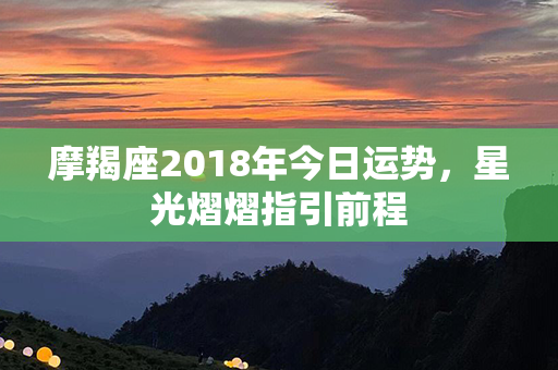 摩羯座2018年今日运势，星光熠熠指引前程