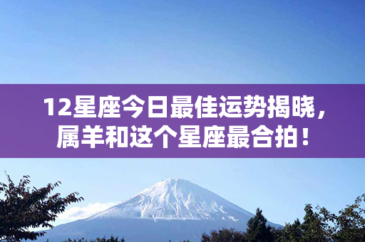 12星座今日最佳运势揭晓，属羊和这个星座最合拍！