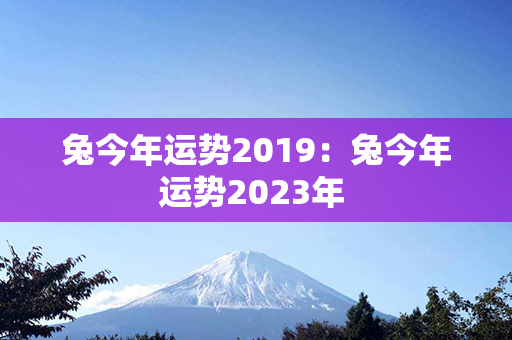 兔今年运势2019：兔今年运势2023年 