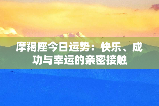 摩羯座今日运势：快乐、成功与幸运的亲密接触