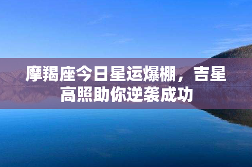 摩羯座今日星运爆棚，吉星高照助你逆袭成功