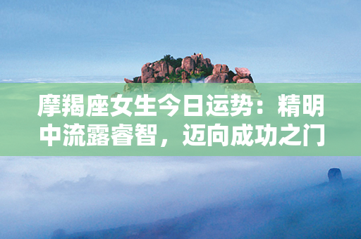 摩羯座女生今日运势：精明中流露睿智，迈向成功之门