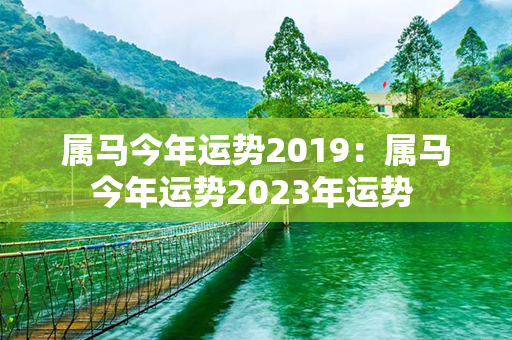 属马今年运势2019：属马今年运势2023年运势 