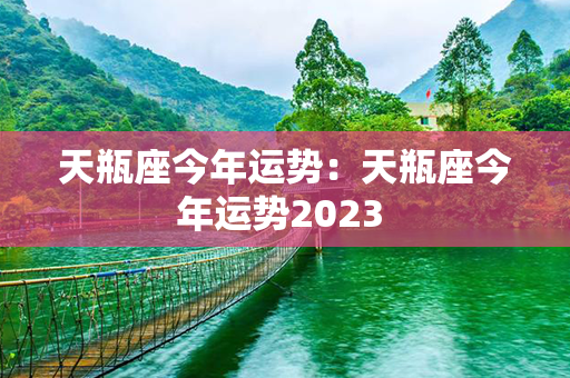 天瓶座今年运势：天瓶座今年运势2023 