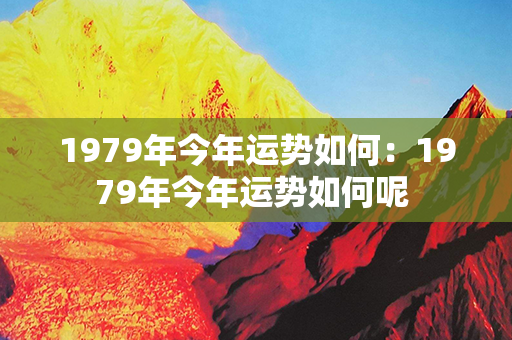 1979年今年运势如何：1979年今年运势如何呢 