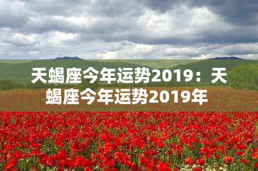 天蝎座今年运势2019：天蝎座今年运势2019年 