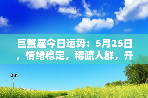 巨蟹座今日运势：5月25日，情绪稳定，稀疏人群，开启内敛长假。