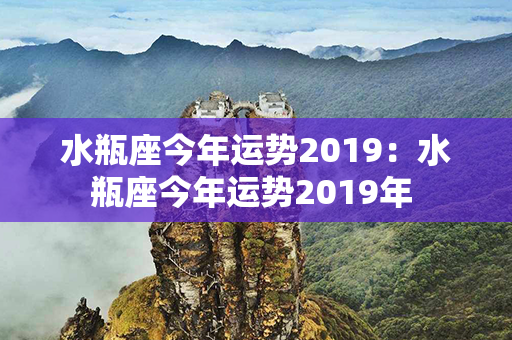 水瓶座今年运势2019：水瓶座今年运势2019年 