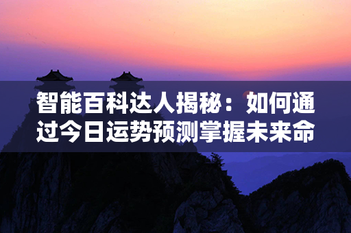 智能百科达人揭秘：如何通过今日运势预测掌握未来命运？