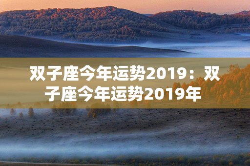 双子座今年运势2019：双子座今年运势2019年 