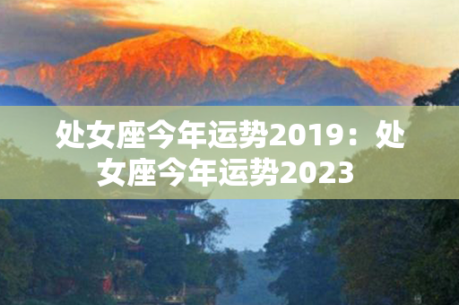 处女座今年运势2019：处女座今年运势2023 