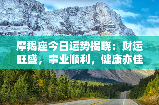 摩羯座今日运势揭晓：财运旺盛，事业顺利，健康亦佳！