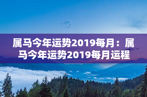 属马今年运势2019每月：属马今年运势2019每月运程 