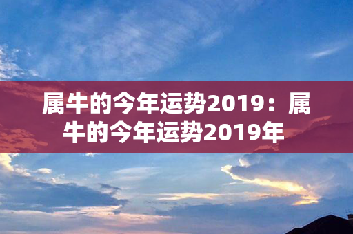 属牛的今年运势2019：属牛的今年运势2019年 