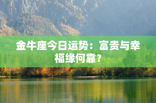 金牛座今日运势：富贵与幸福缘何靠？