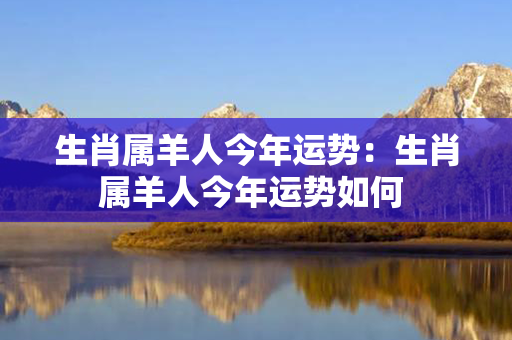 生肖属羊人今年运势：生肖属羊人今年运势如何 