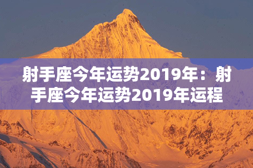 射手座今年运势2019年：射手座今年运势2019年运程 