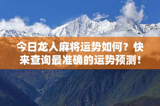 今日龙人麻将运势如何？快来查询最准确的运势预测！