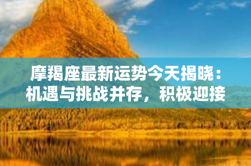 摩羯座最新运势今天揭晓：机遇与挑战并存，积极迎接人生的转折点！