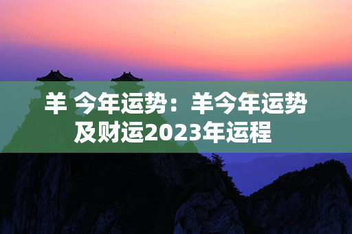 羊 今年运势：羊今年运势及财运2023年运程 