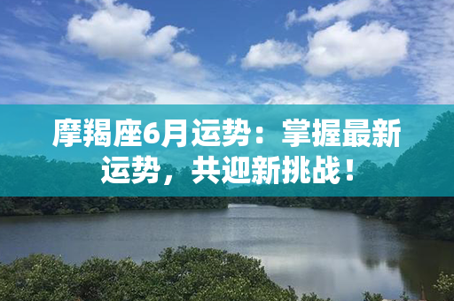 摩羯座6月运势：掌握最新运势，共迎新挑战！