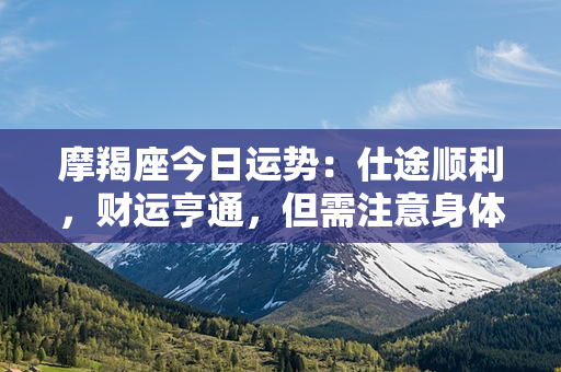 摩羯座今日运势：仕途顺利，财运亨通，但需注意身体健康！