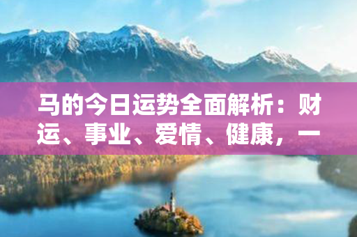 马的今日运势全面解析：财运、事业、爱情、健康，一篇不容错过的运势指南！