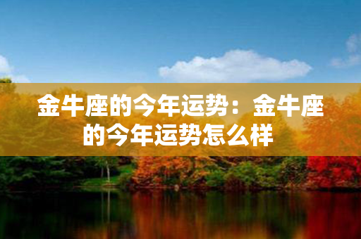 金牛座的今年运势：金牛座的今年运势怎么样 