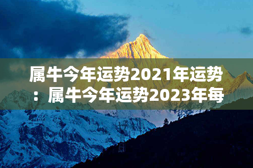 属牛今年运势2021年运势：属牛今年运势2023年每月运势 