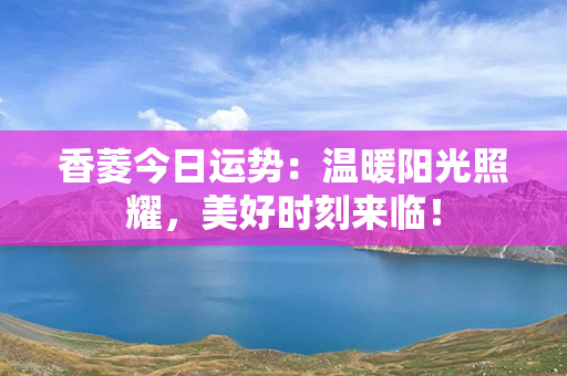 香菱今日运势：温暖阳光照耀，美好时刻来临！