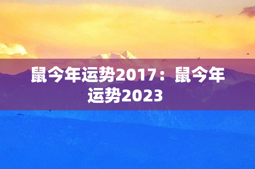 鼠今年运势2017：鼠今年运势2023 