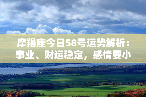 摩羯座今日58号运势解析：事业、财运稳定，感情要小心。