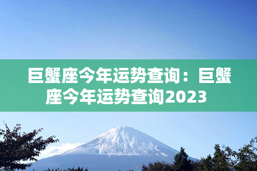 巨蟹座今年运势查询：巨蟹座今年运势查询2023 