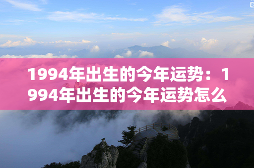 1994年出生的今年运势：1994年出生的今年运势怎么样 