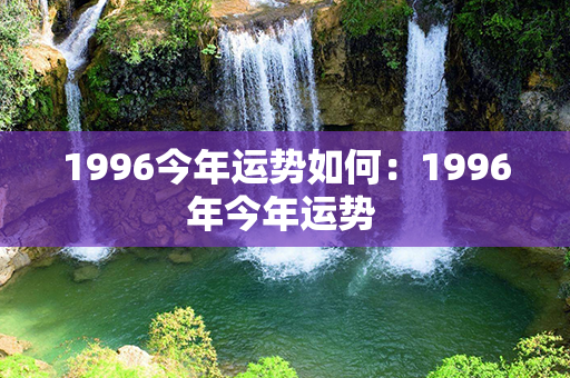 1996今年运势如何：1996年今年运势 