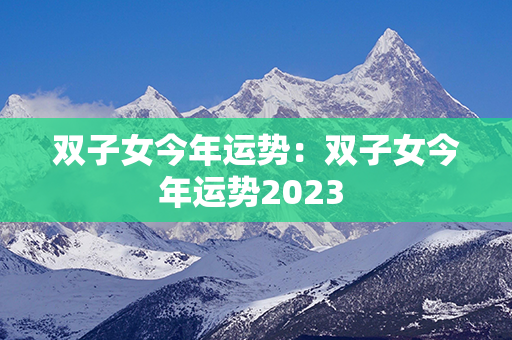 双子女今年运势：双子女今年运势2023 