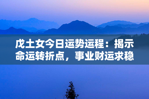 戊土女今日运势运程：揭示命运转折点，事业财运求稳，感情进展与调适