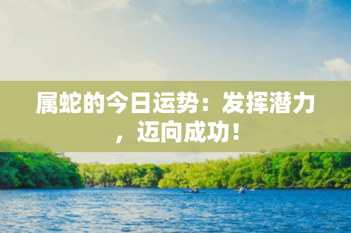 属蛇的今日运势：发挥潜力，迈向成功！