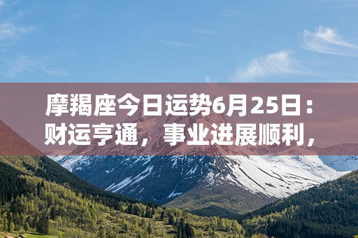 摩羯座今日运势6月25日：财运亨通，事业进展顺利，注意保持平衡和稳定