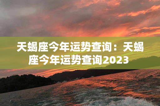 天蝎座今年运势查询：天蝎座今年运势查询2023 