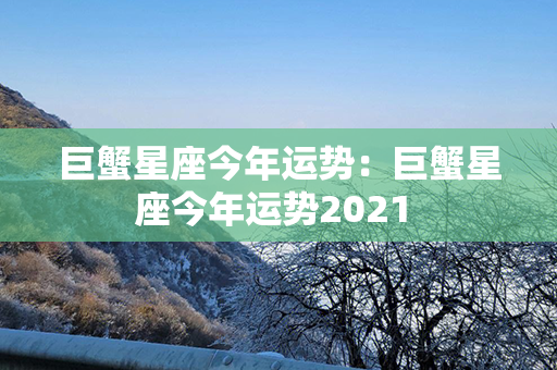 巨蟹星座今年运势：巨蟹星座今年运势2021 