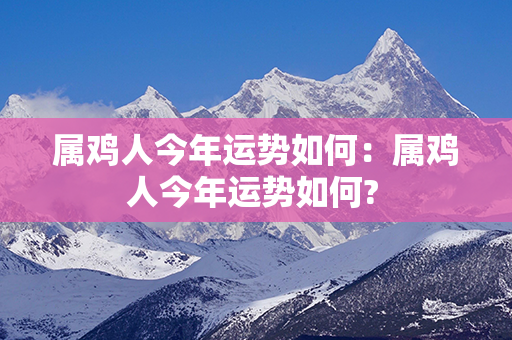 属鸡人今年运势如何：属鸡人今年运势如何? 