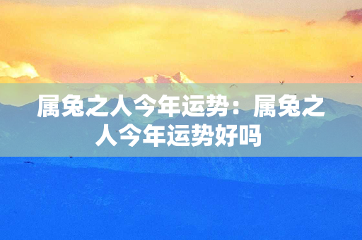 属兔之人今年运势：属兔之人今年运势好吗 