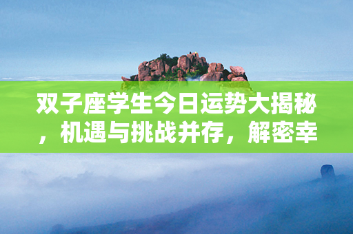 双子座学生今日运势大揭秘，机遇与挑战并存，解密幸福密码