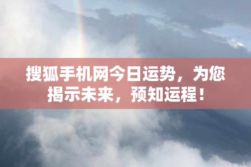 搜狐手机网今日运势，为您揭示未来，预知运程！