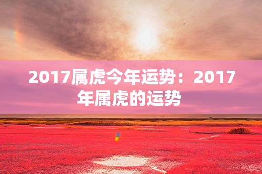 2017属虎今年运势：2017年属虎的运势 