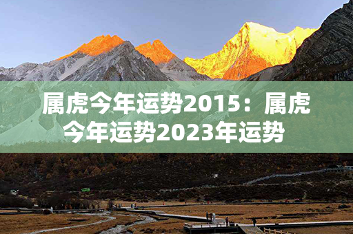 属虎今年运势2015：属虎今年运势2023年运势 