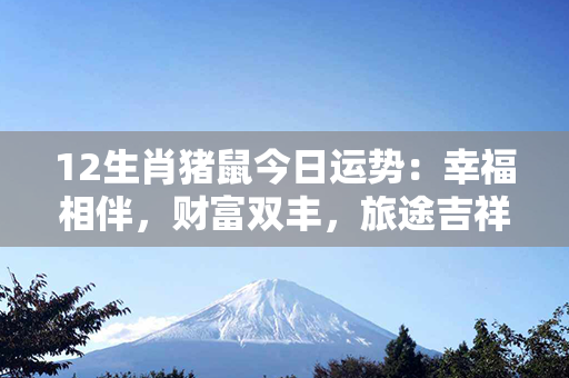 12生肖猪鼠今日运势：幸福相伴，财富双丰，旅途吉祥，顺遂如意！