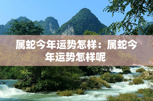 属蛇今年运势怎样：属蛇今年运势怎样呢 