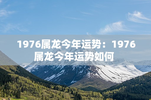 1976属龙今年运势：1976属龙今年运势如何 